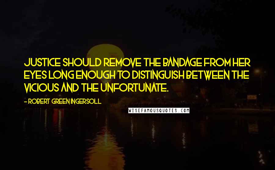 Robert Green Ingersoll Quotes: Justice should remove the bandage from her eyes long enough to distinguish between the vicious and the unfortunate.