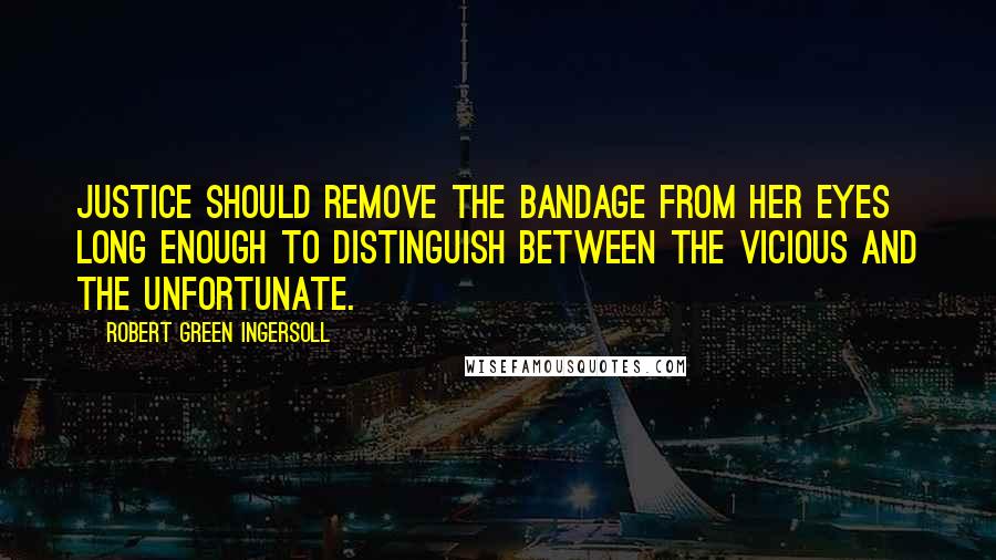 Robert Green Ingersoll Quotes: Justice should remove the bandage from her eyes long enough to distinguish between the vicious and the unfortunate.