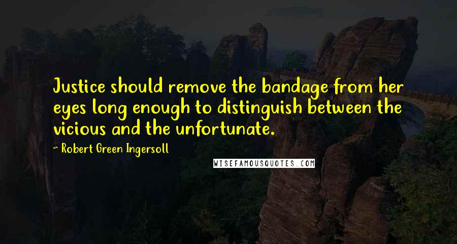 Robert Green Ingersoll Quotes: Justice should remove the bandage from her eyes long enough to distinguish between the vicious and the unfortunate.
