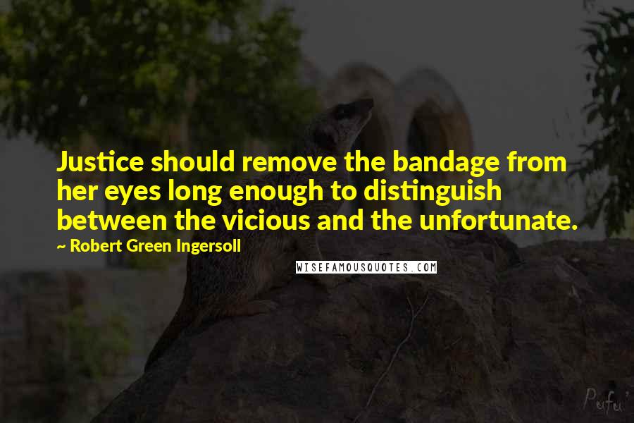 Robert Green Ingersoll Quotes: Justice should remove the bandage from her eyes long enough to distinguish between the vicious and the unfortunate.