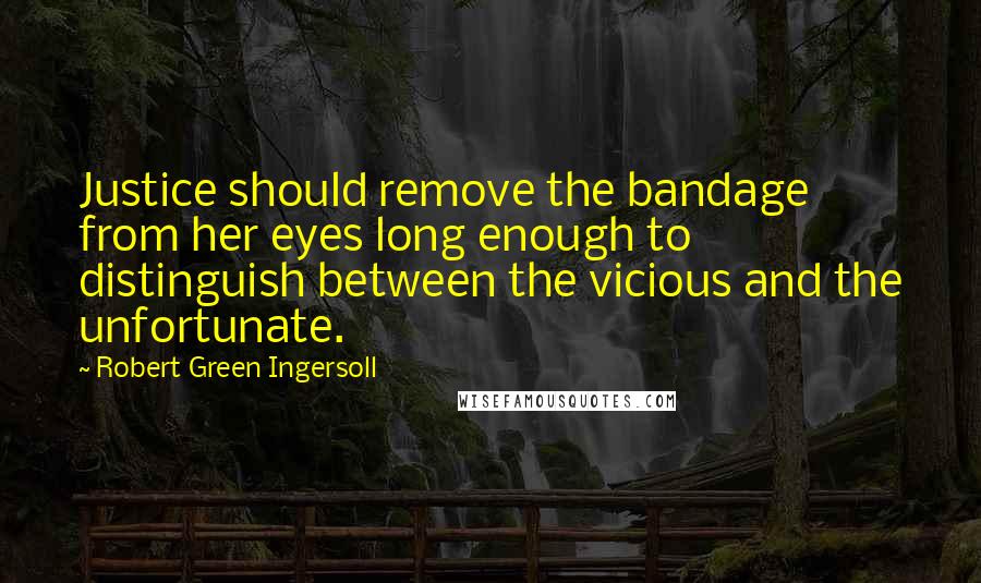 Robert Green Ingersoll Quotes: Justice should remove the bandage from her eyes long enough to distinguish between the vicious and the unfortunate.