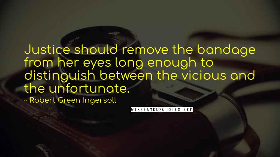 Robert Green Ingersoll Quotes: Justice should remove the bandage from her eyes long enough to distinguish between the vicious and the unfortunate.