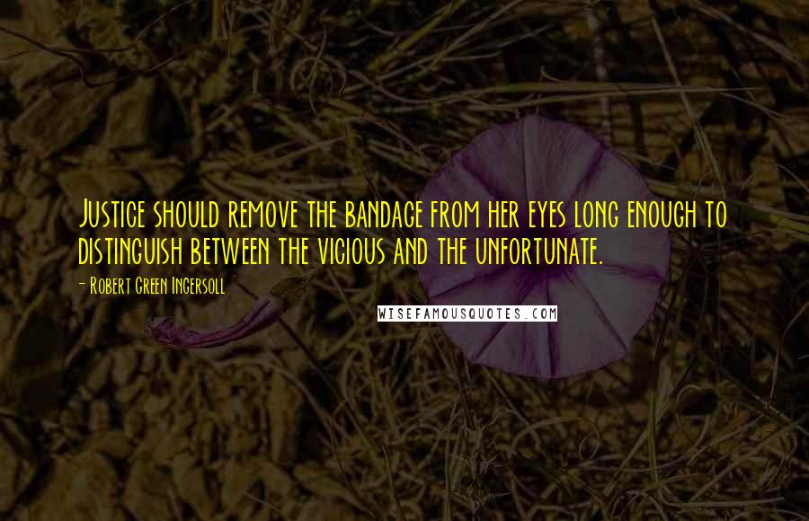 Robert Green Ingersoll Quotes: Justice should remove the bandage from her eyes long enough to distinguish between the vicious and the unfortunate.