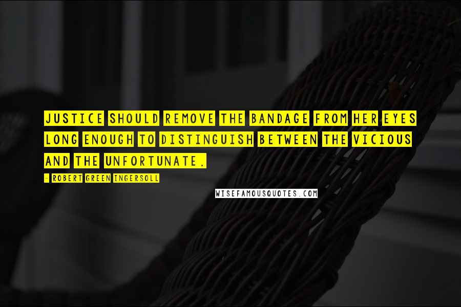 Robert Green Ingersoll Quotes: Justice should remove the bandage from her eyes long enough to distinguish between the vicious and the unfortunate.