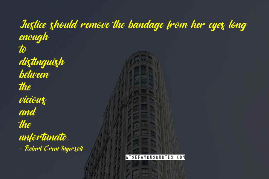 Robert Green Ingersoll Quotes: Justice should remove the bandage from her eyes long enough to distinguish between the vicious and the unfortunate.