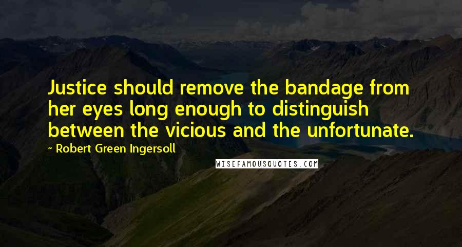 Robert Green Ingersoll Quotes: Justice should remove the bandage from her eyes long enough to distinguish between the vicious and the unfortunate.