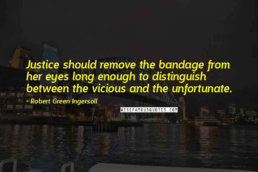 Robert Green Ingersoll Quotes: Justice should remove the bandage from her eyes long enough to distinguish between the vicious and the unfortunate.