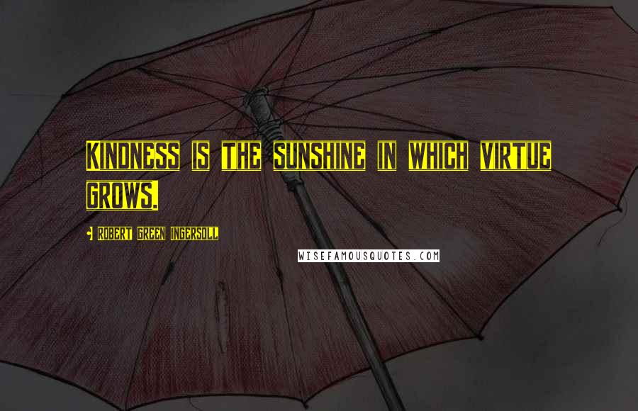 Robert Green Ingersoll Quotes: Kindness is the sunshine in which virtue grows.