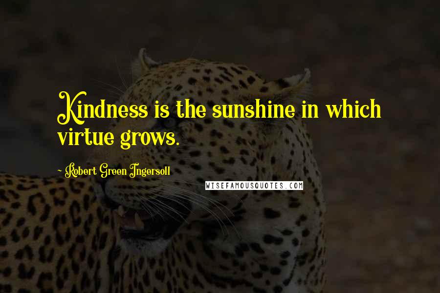 Robert Green Ingersoll Quotes: Kindness is the sunshine in which virtue grows.