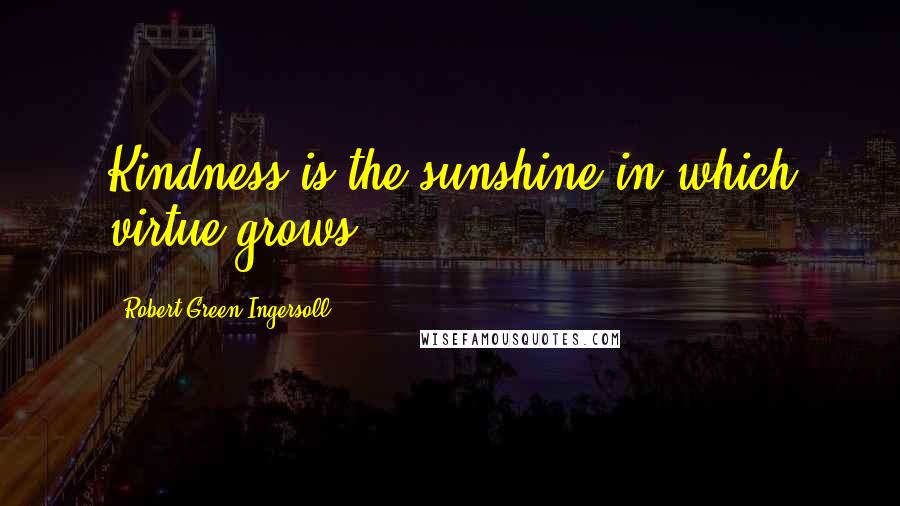 Robert Green Ingersoll Quotes: Kindness is the sunshine in which virtue grows.