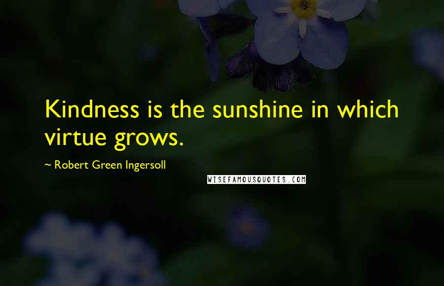 Robert Green Ingersoll Quotes: Kindness is the sunshine in which virtue grows.