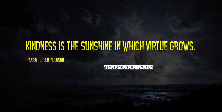 Robert Green Ingersoll Quotes: Kindness is the sunshine in which virtue grows.