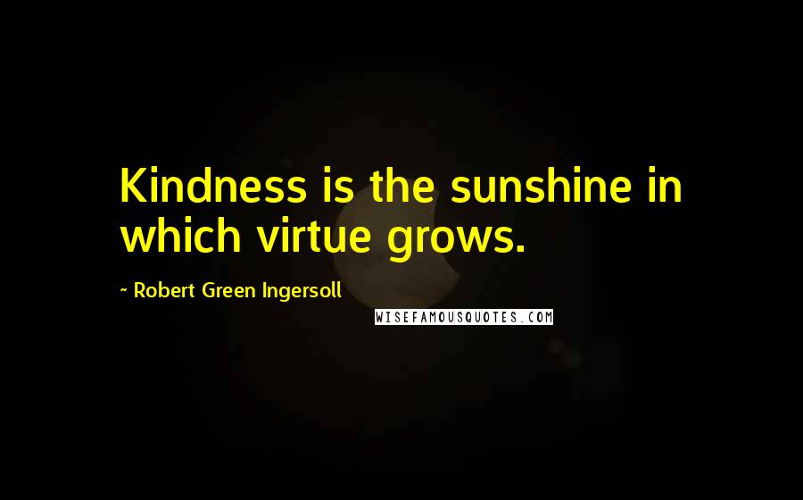 Robert Green Ingersoll Quotes: Kindness is the sunshine in which virtue grows.