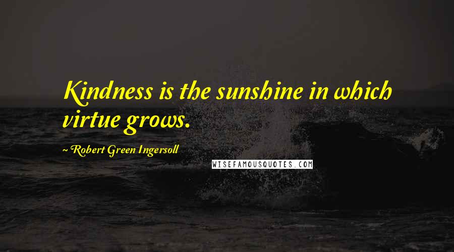 Robert Green Ingersoll Quotes: Kindness is the sunshine in which virtue grows.