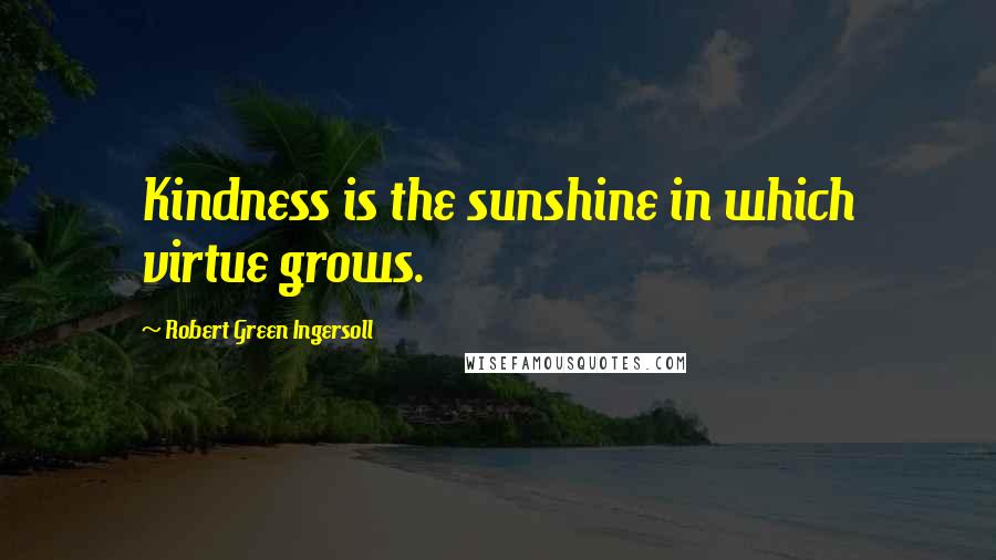 Robert Green Ingersoll Quotes: Kindness is the sunshine in which virtue grows.