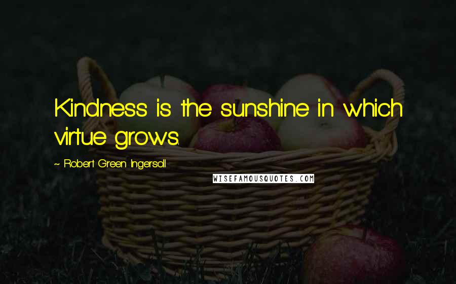 Robert Green Ingersoll Quotes: Kindness is the sunshine in which virtue grows.