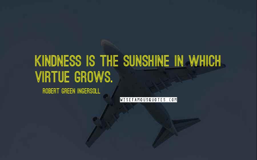 Robert Green Ingersoll Quotes: Kindness is the sunshine in which virtue grows.