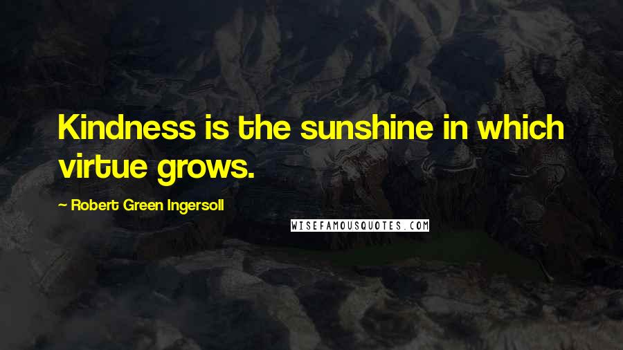 Robert Green Ingersoll Quotes: Kindness is the sunshine in which virtue grows.