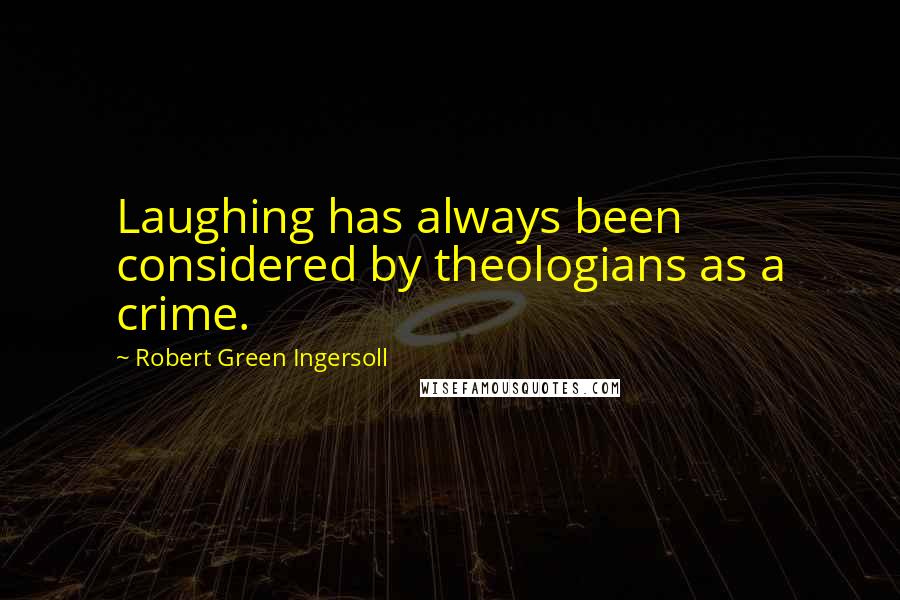 Robert Green Ingersoll Quotes: Laughing has always been considered by theologians as a crime.