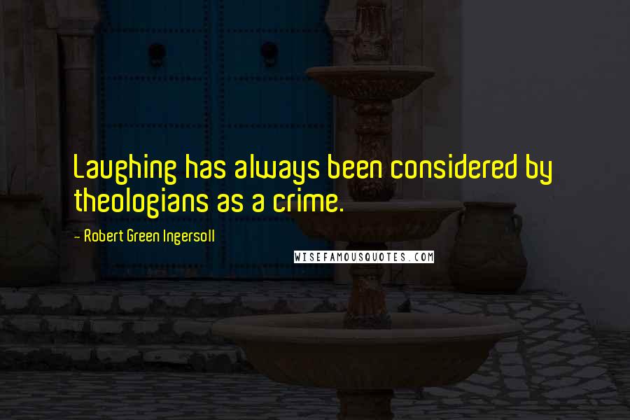 Robert Green Ingersoll Quotes: Laughing has always been considered by theologians as a crime.