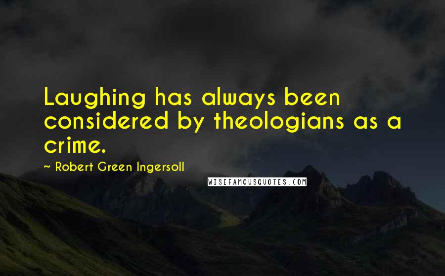 Robert Green Ingersoll Quotes: Laughing has always been considered by theologians as a crime.