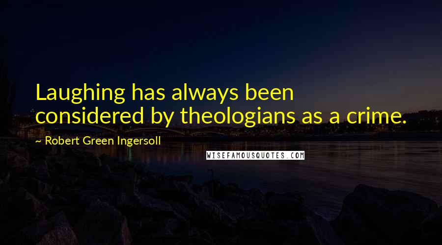 Robert Green Ingersoll Quotes: Laughing has always been considered by theologians as a crime.