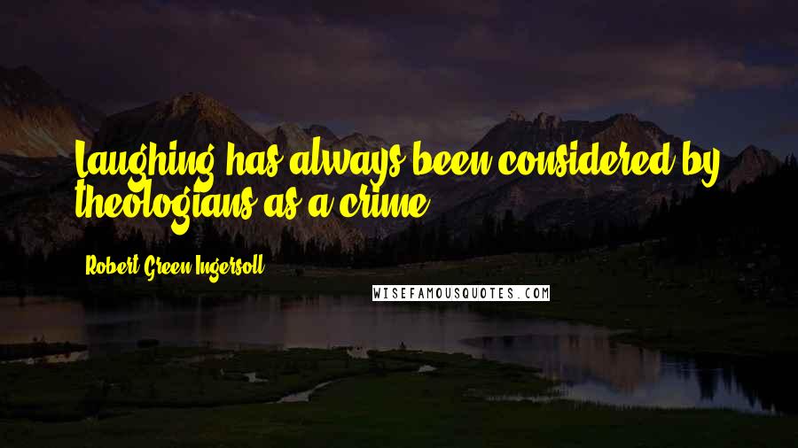 Robert Green Ingersoll Quotes: Laughing has always been considered by theologians as a crime.