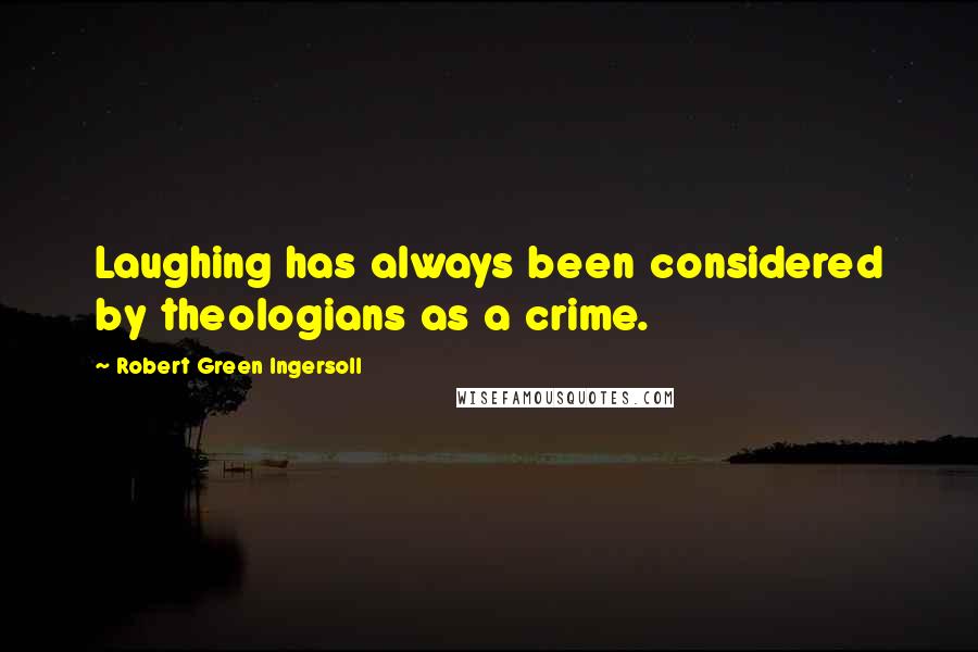 Robert Green Ingersoll Quotes: Laughing has always been considered by theologians as a crime.