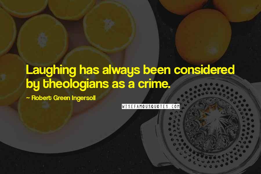 Robert Green Ingersoll Quotes: Laughing has always been considered by theologians as a crime.