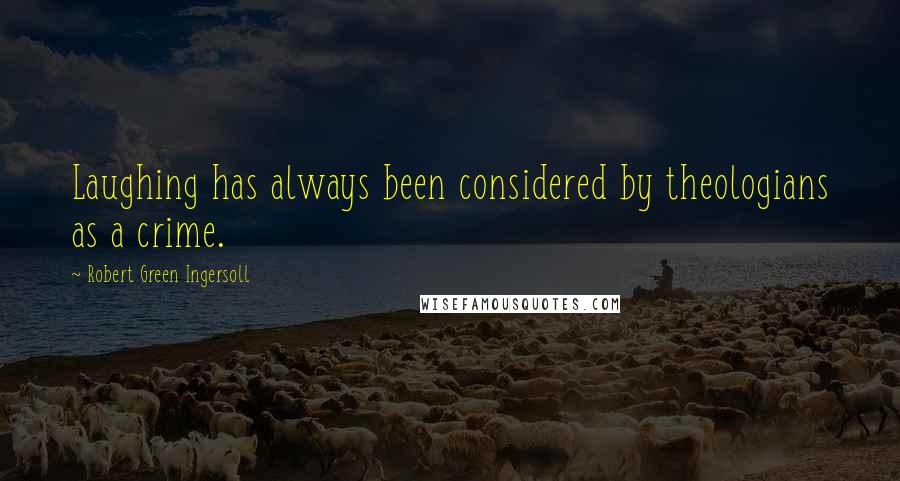 Robert Green Ingersoll Quotes: Laughing has always been considered by theologians as a crime.