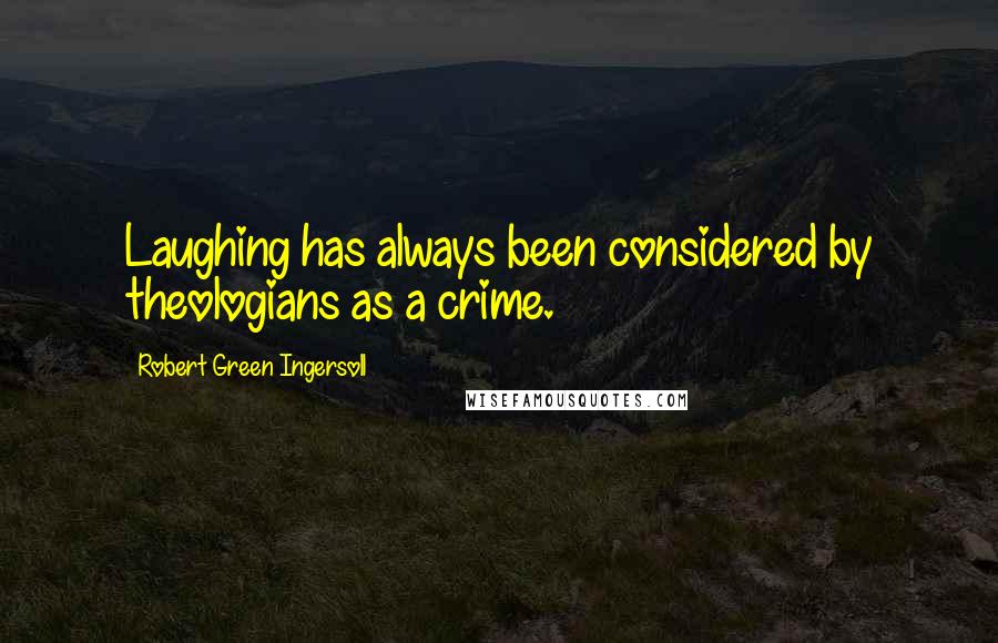 Robert Green Ingersoll Quotes: Laughing has always been considered by theologians as a crime.