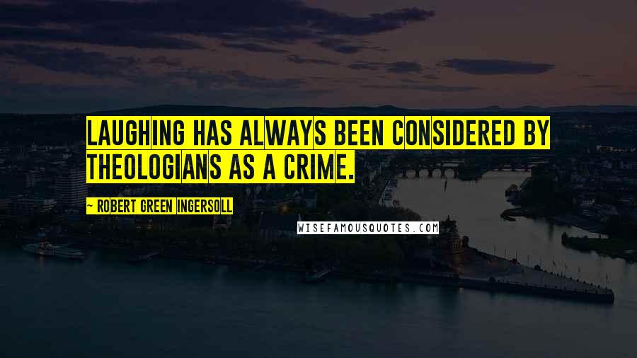 Robert Green Ingersoll Quotes: Laughing has always been considered by theologians as a crime.