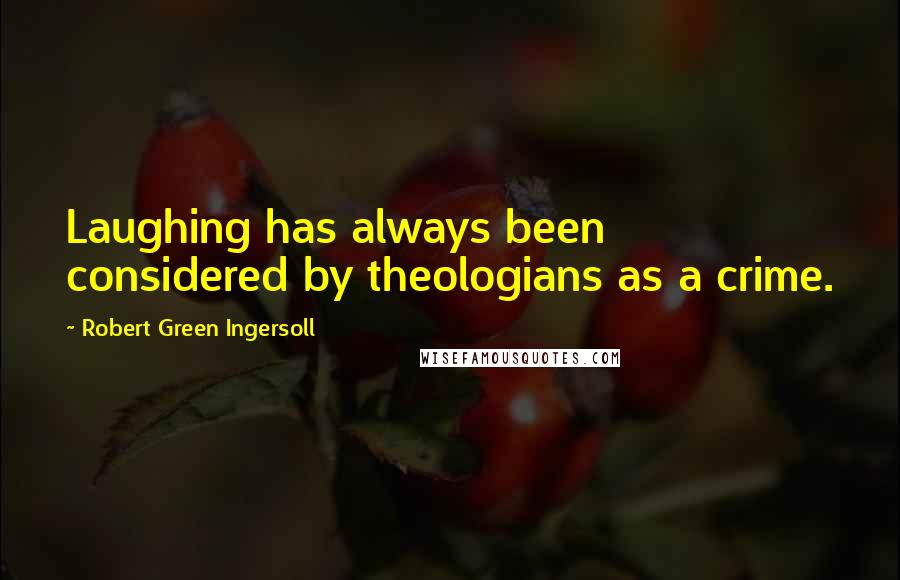 Robert Green Ingersoll Quotes: Laughing has always been considered by theologians as a crime.