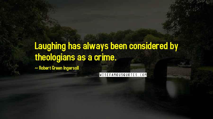 Robert Green Ingersoll Quotes: Laughing has always been considered by theologians as a crime.