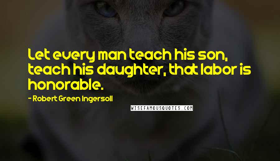 Robert Green Ingersoll Quotes: Let every man teach his son, teach his daughter, that labor is honorable.
