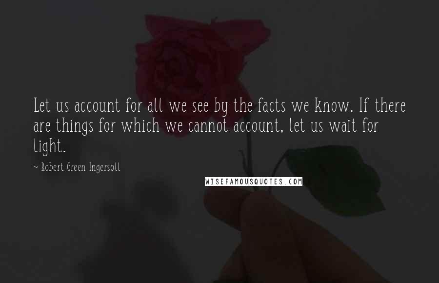 Robert Green Ingersoll Quotes: Let us account for all we see by the facts we know. If there are things for which we cannot account, let us wait for light.