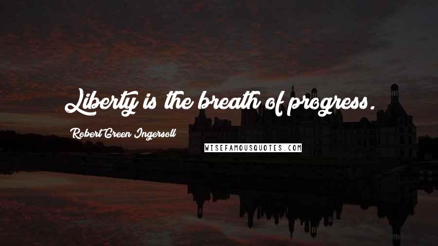 Robert Green Ingersoll Quotes: Liberty is the breath of progress.