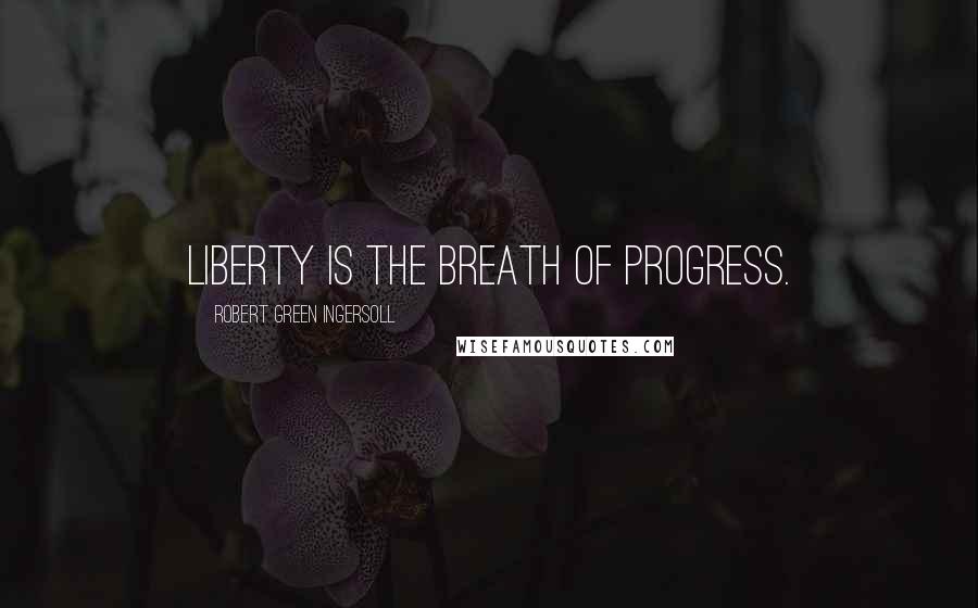 Robert Green Ingersoll Quotes: Liberty is the breath of progress.