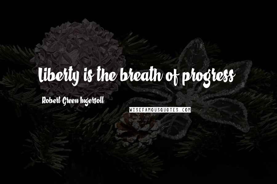 Robert Green Ingersoll Quotes: Liberty is the breath of progress.