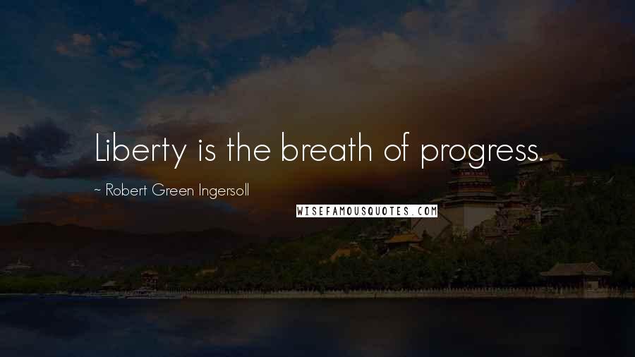 Robert Green Ingersoll Quotes: Liberty is the breath of progress.