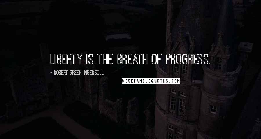 Robert Green Ingersoll Quotes: Liberty is the breath of progress.