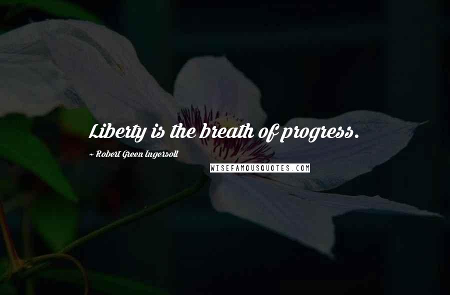 Robert Green Ingersoll Quotes: Liberty is the breath of progress.