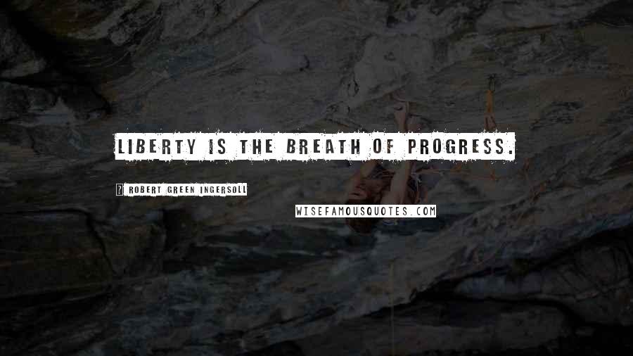 Robert Green Ingersoll Quotes: Liberty is the breath of progress.