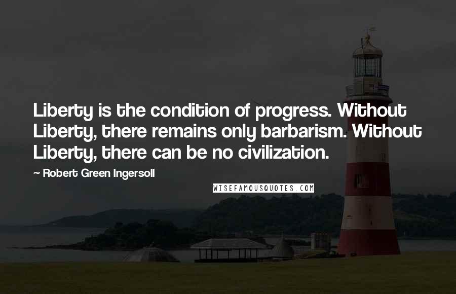 Robert Green Ingersoll Quotes: Liberty is the condition of progress. Without Liberty, there remains only barbarism. Without Liberty, there can be no civilization.