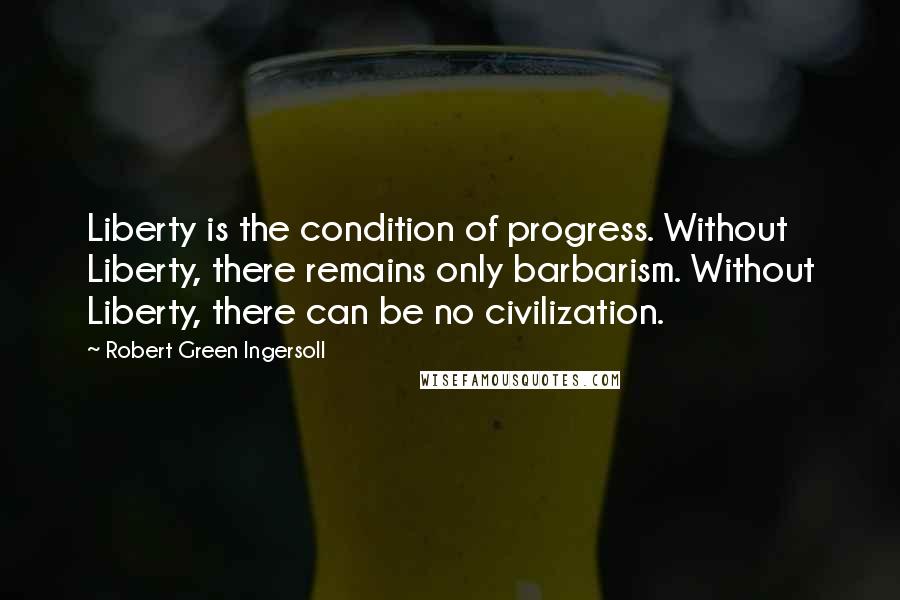 Robert Green Ingersoll Quotes: Liberty is the condition of progress. Without Liberty, there remains only barbarism. Without Liberty, there can be no civilization.