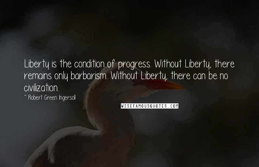 Robert Green Ingersoll Quotes: Liberty is the condition of progress. Without Liberty, there remains only barbarism. Without Liberty, there can be no civilization.