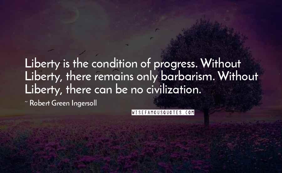 Robert Green Ingersoll Quotes: Liberty is the condition of progress. Without Liberty, there remains only barbarism. Without Liberty, there can be no civilization.