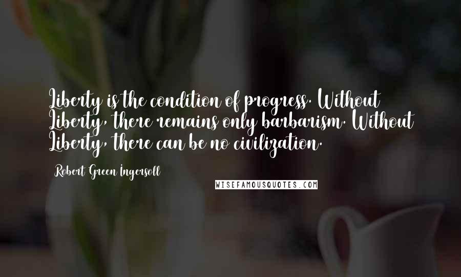 Robert Green Ingersoll Quotes: Liberty is the condition of progress. Without Liberty, there remains only barbarism. Without Liberty, there can be no civilization.