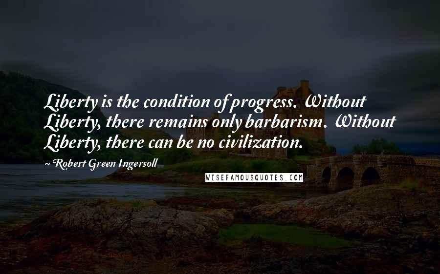 Robert Green Ingersoll Quotes: Liberty is the condition of progress. Without Liberty, there remains only barbarism. Without Liberty, there can be no civilization.