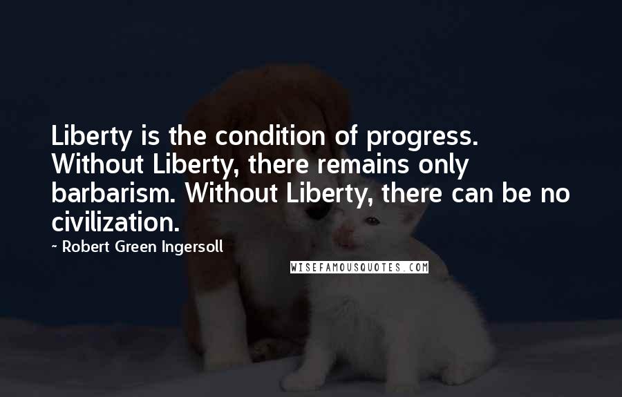 Robert Green Ingersoll Quotes: Liberty is the condition of progress. Without Liberty, there remains only barbarism. Without Liberty, there can be no civilization.